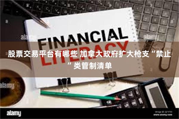 股票交易平台有哪些 加拿大政府扩大枪支“禁止”类管制清单