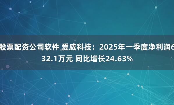 股票配资公司软件 爱威科技：2025年一季度净利润632.1万元 同比增长24.63%
