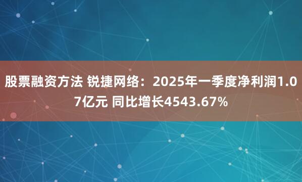 股票融资方法 锐捷网络：2025年一季度净利润1.07亿元 同比增长4543.67%