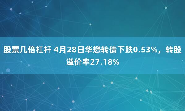 股票几倍杠杆 4月28日华懋转债下跌0.53%，转股溢价率27.18%