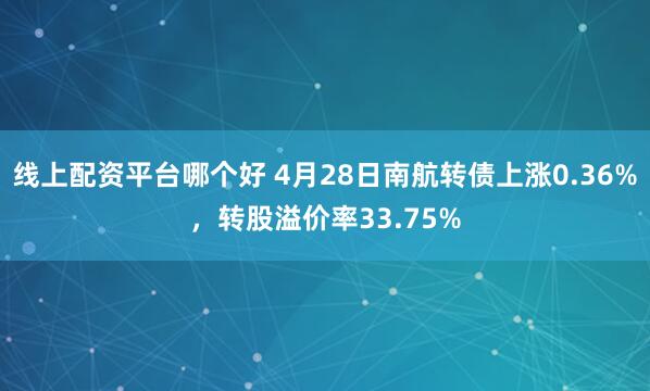 线上配资平台哪个好 4月28日南航转债上涨0.36%，转股溢价率33.75%