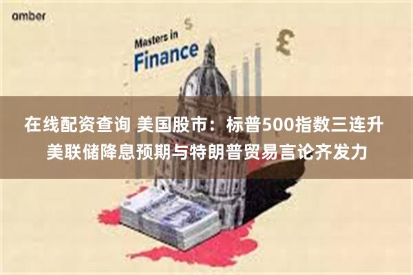 在线配资查询 美国股市：标普500指数三连升 美联储降息预期与特朗普贸易言论齐发力