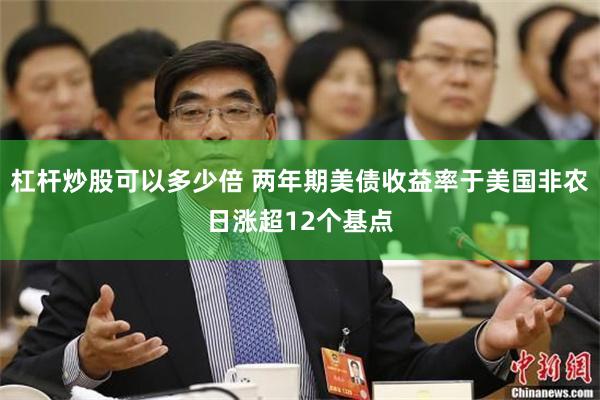 杠杆炒股可以多少倍 两年期美债收益率于美国非农日涨超12个基点