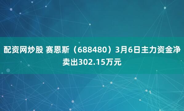 配资网炒股 赛恩斯（688480）3月6日主力资金净卖出302.15万元