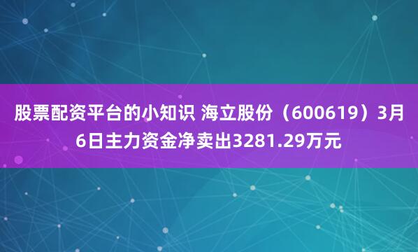 股票配资平台的小知识 海立股份（600619）3月6日主力资金净卖出3281.29万元