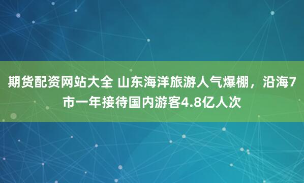 期货配资网站大全 山东海洋旅游人气爆棚，沿海7市一年接待国内游客4.8亿人次