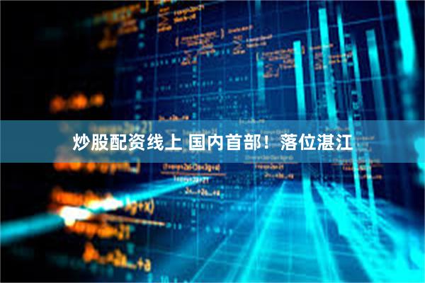 炒股配资线上 国内首部！落位湛江