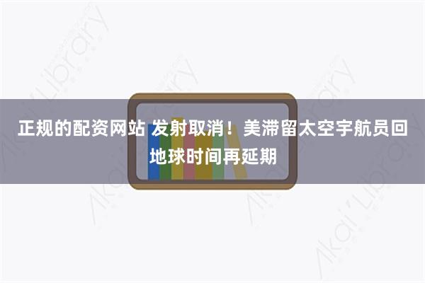 正规的配资网站 发射取消！美滞留太空宇航员回地球时间再延期