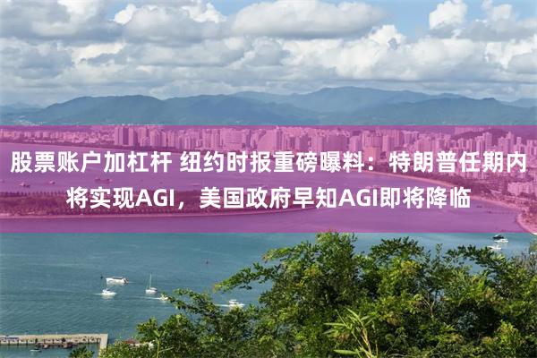 股票账户加杠杆 纽约时报重磅曝料：特朗普任期内将实现AGI，美国政府早知AGI即将降临