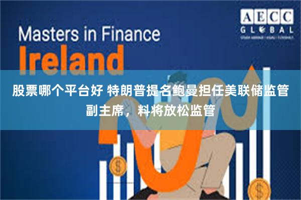 股票哪个平台好 特朗普提名鲍曼担任美联储监管副主席，料将放松监管