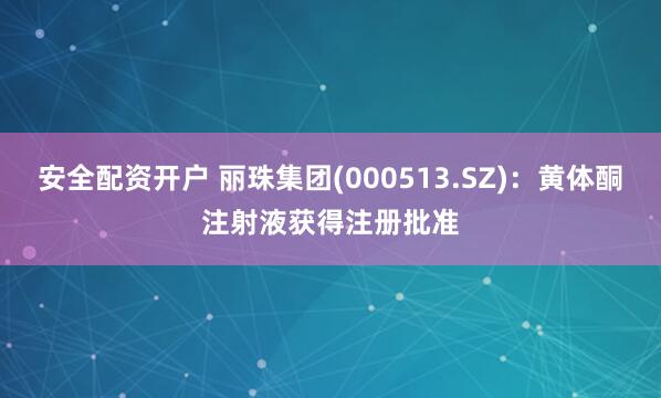 安全配资开户 丽珠集团(000513.SZ)：黄体酮注射液获得注册批准