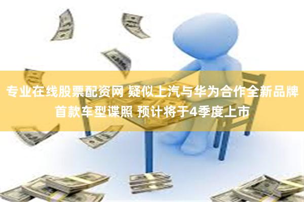 专业在线股票配资网 疑似上汽与华为合作全新品牌首款车型谍照 预计将于4季度上市