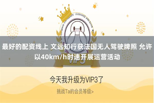 最好的配资线上 文远知行获法国无人驾驶牌照 允许以40km/h时速开展运营活动