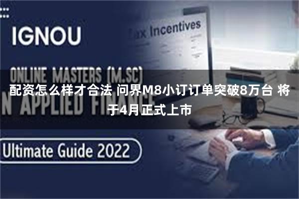 配资怎么样才合法 问界M8小订订单突破8万台 将于4月正式上市