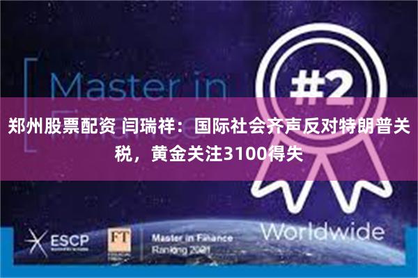 郑州股票配资 闫瑞祥：国际社会齐声反对特朗普关税，黄金关注3100得失