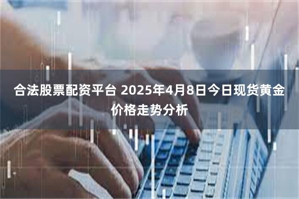 合法股票配资平台 2025年4月8日今日现货黄金价格走势分析