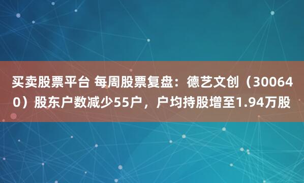 买卖股票平台 每周股票复盘：德艺文创（300640）股东户数减少55户，户均持股增至1.94万股