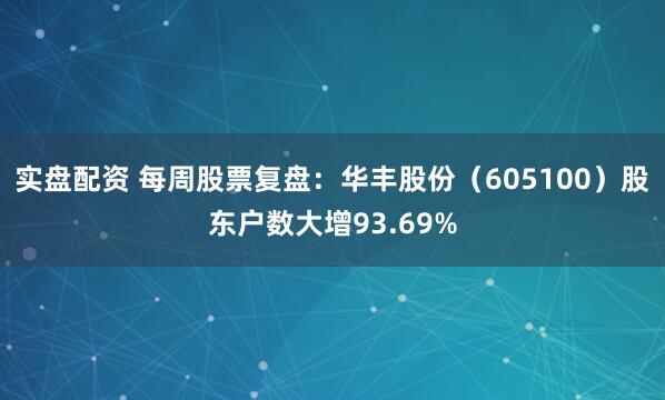 实盘配资 每周股票复盘：华丰股份（605100）股东户数大增93.69%