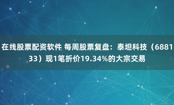 在线股票配资软件 每周股票复盘：泰坦科技（688133）现1笔折价19.34%的大宗交易