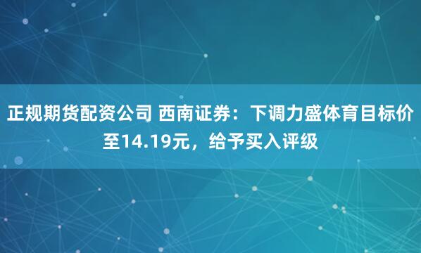 正规期货配资公司 西南证券：下调力盛体育目标价至14.19元，给予买入评级