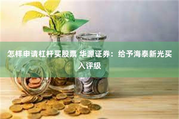 怎样申请杠杆买股票 华源证券：给予海泰新光买入评级