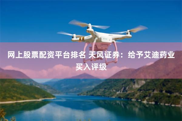 网上股票配资平台排名 天风证券：给予艾迪药业买入评级