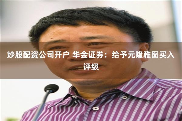 炒股配资公司开户 华金证券：给予元隆雅图买入评级