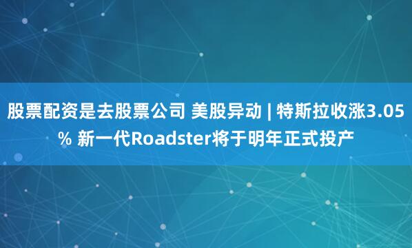 股票配资是去股票公司 美股异动 | 特斯拉收涨3.05% 新一代Roadster将于明年正式投产