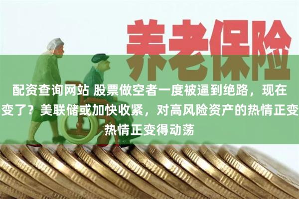配资查询网站 股票做空者一度被逼到绝路，现在情况要变了？美联储或加快收紧，对高风险资产的热情正变得动荡