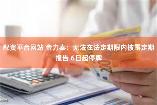配资平台网站 金力泰：无法在法定期限内披露定期报告 6日起停牌