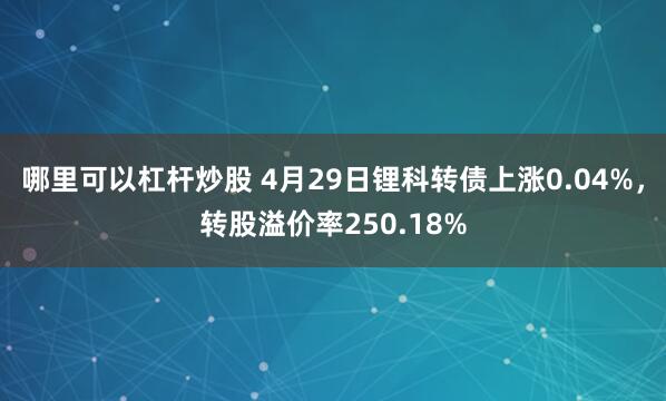 哪里可以杠杆炒股 4月29日锂科转债上涨0.04%，转股溢价率250.18%