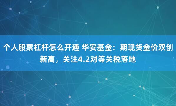 个人股票杠杆怎么开通 华安基金：期现货金价双创新高，关注4.2对等关税落地
