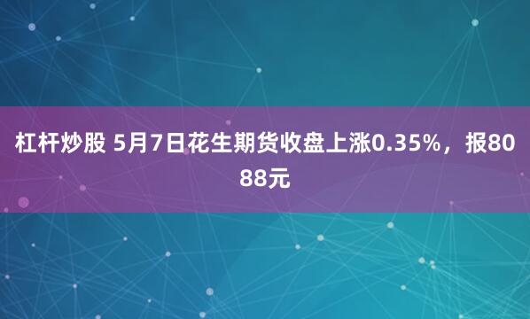 杠杆炒股 5月7日花生期货收盘上涨0.35%，报8088元