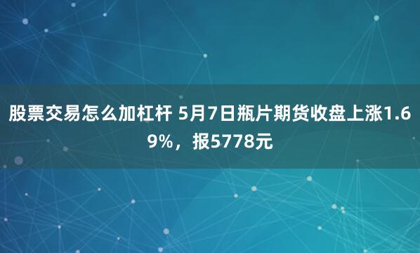 股票交易怎么加杠杆 5月7日瓶片期货收盘上涨1.69%，报5778元