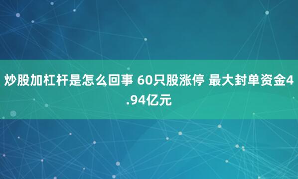 炒股加杠杆是怎么回事 60只股涨停 最大封单资金4.94亿元