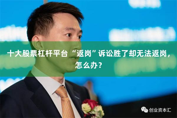 十大股票杠杆平台 “返岗”诉讼胜了却无法返岗，怎么办？