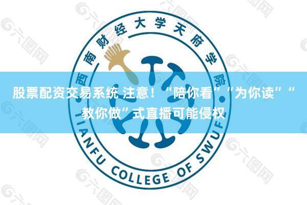 股票配资交易系统 注意！“陪你看”“为你读”“教你做”式直播可能侵权