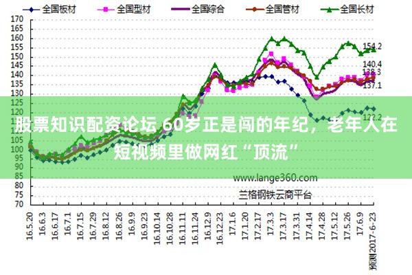 股票知识配资论坛 60岁正是闯的年纪，老年人在短视频里做网红“顶流”