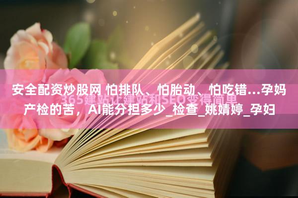 安全配资炒股网 怕排队、怕胎动、怕吃错...孕妈产检的苦，AI能分担多少_检查_姚婧婷_孕妇