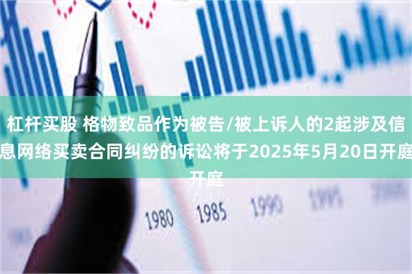 杠杆买股 格物致品作为被告/被上诉人的2起涉及信息网络买卖合同纠纷的诉讼将于2025年5月20日开庭