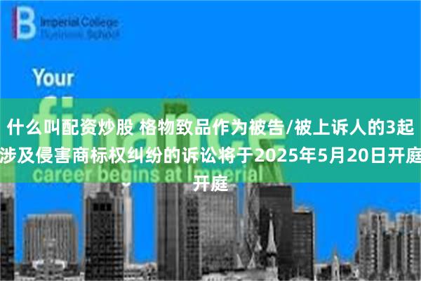 什么叫配资炒股 格物致品作为被告/被上诉人的3起涉及侵害商标权纠纷的诉讼将于2025年5月20日开庭