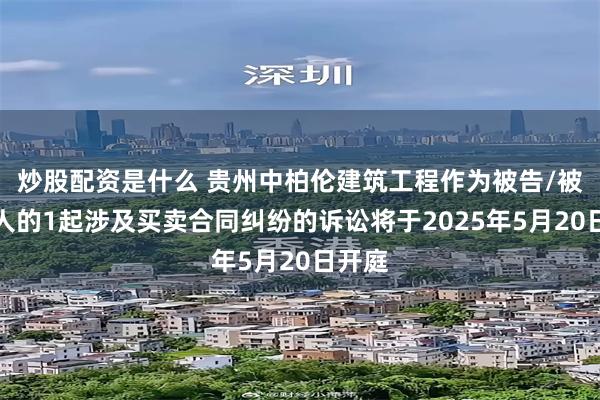 炒股配资是什么 贵州中柏伦建筑工程作为被告/被上诉人的1起涉及买卖合同纠纷的诉讼将于2025年5月20日开庭