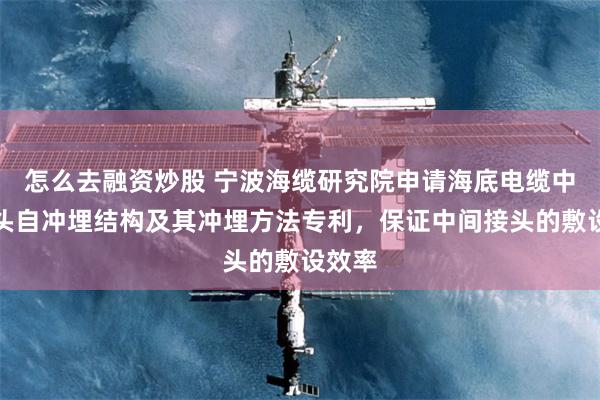 怎么去融资炒股 宁波海缆研究院申请海底电缆中间接头自冲埋结构及其冲埋方法专利，保证中间接头的敷设效率