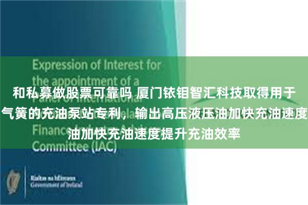 和私募做股票可靠吗 厦门铱钼智汇科技取得用于宽体自卸车油气簧的充油泵站专利，输出高压液压油加快充油速度提升充油效率