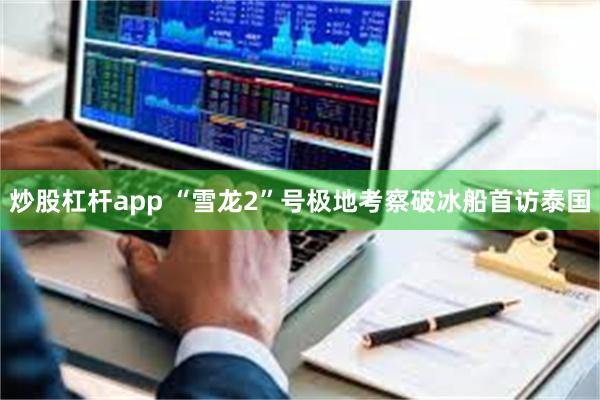 炒股杠杆app “雪龙2”号极地考察破冰船首访泰国