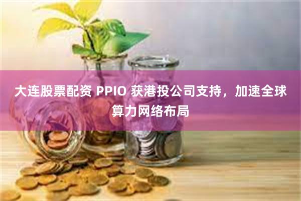 大连股票配资 PPIO 获港投公司支持，加速全球算力网络布局