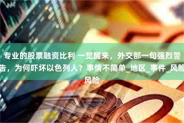 专业的股票融资比利 一觉醒来，外交部一句强烈警告，为何吓坏以色列人？事情不简单_地区_事件_风险