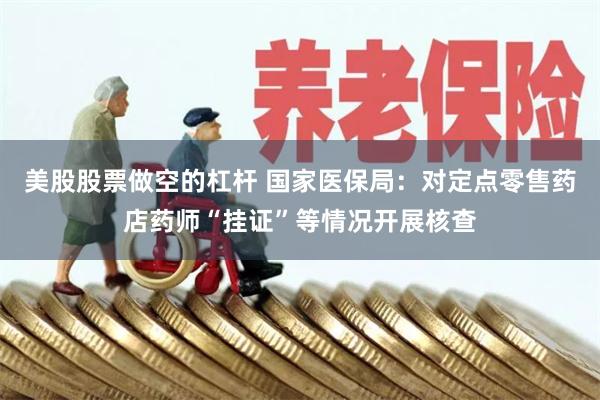 美股股票做空的杠杆 国家医保局：对定点零售药店药师“挂证”等情况开展核查