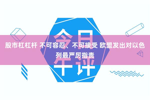 股市杠杠杆 不可容忍、不可接受 欧盟发出对以色列最严厉指责