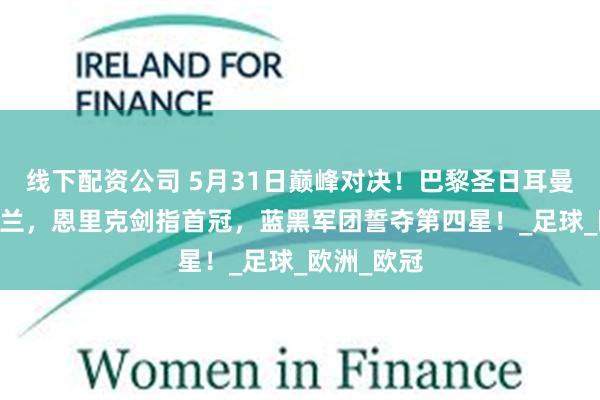 线下配资公司 5月31日巅峰对决！巴黎圣日耳曼VS国际米兰，恩里克剑指首冠，蓝黑军团誓夺第四星！_足球_欧洲_欧冠